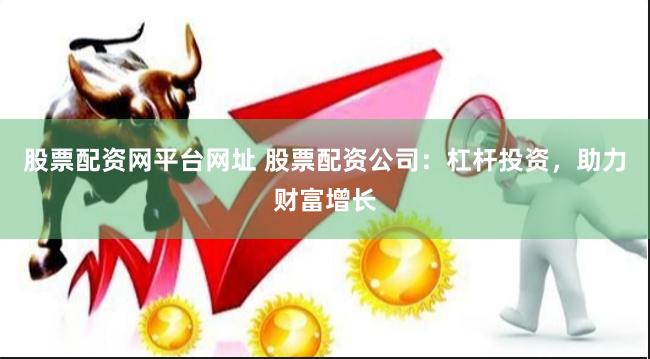 股票配资网平台网址 股票配资公司：杠杆投资，助力财富增长