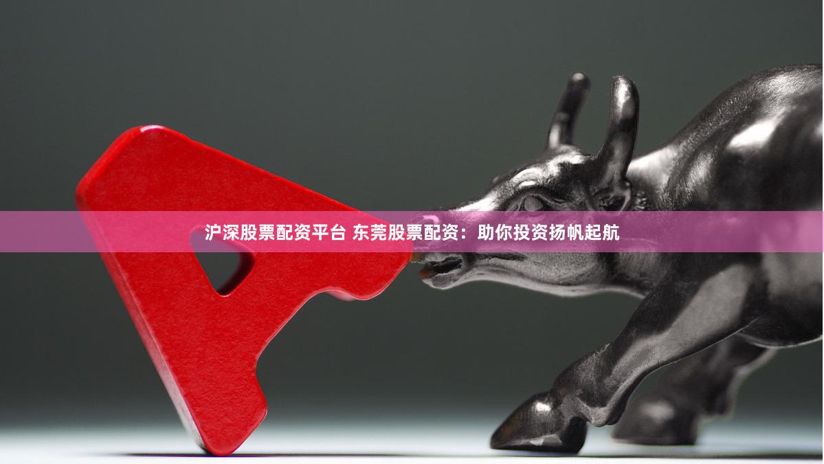 沪深股票配资平台 东莞股票配资：助你投资扬帆起航