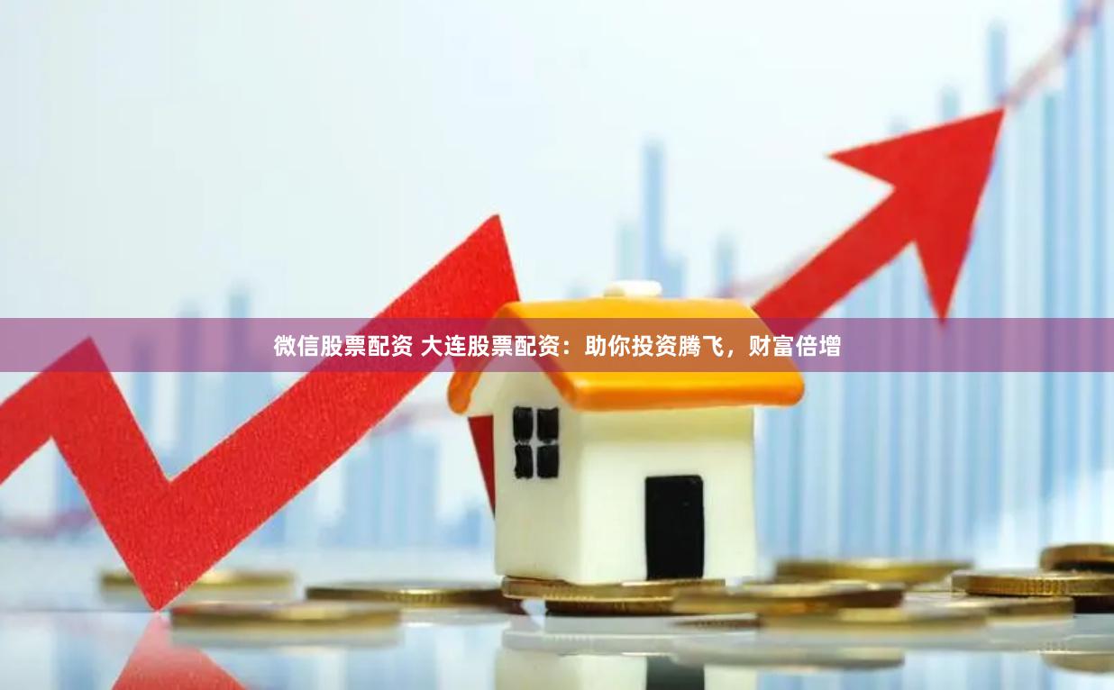 微信股票配资 大连股票配资：助你投资腾飞，财富倍增
