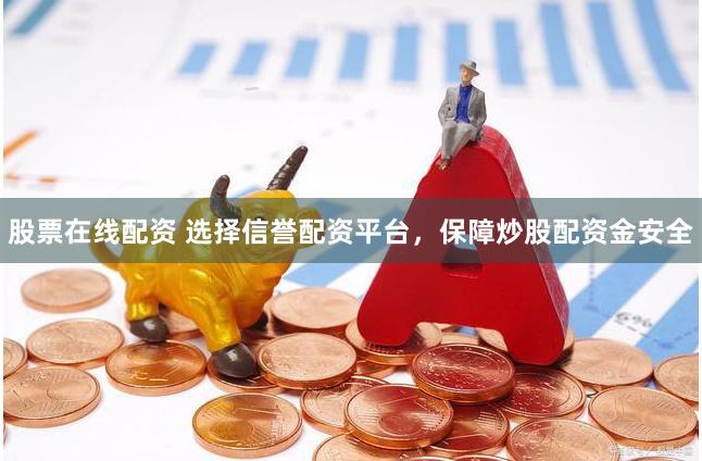 股票在线配资 选择信誉配资平台，保障炒股配资金安全