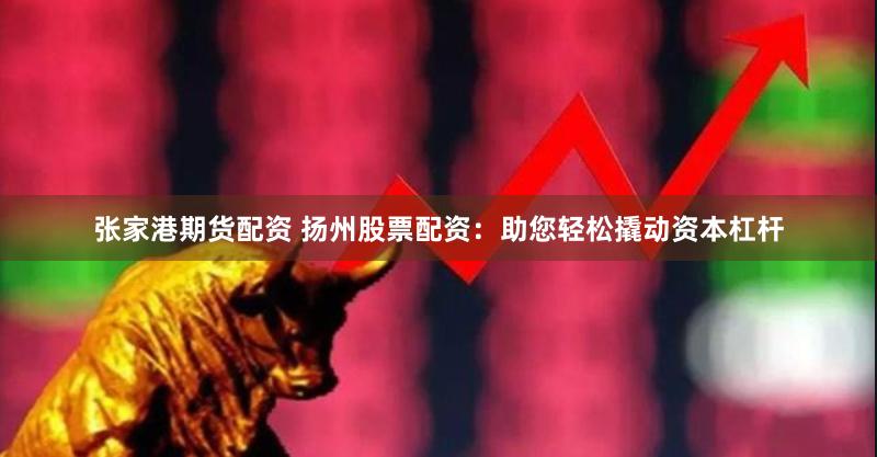 张家港期货配资 扬州股票配资：助您轻松撬动资本杠杆