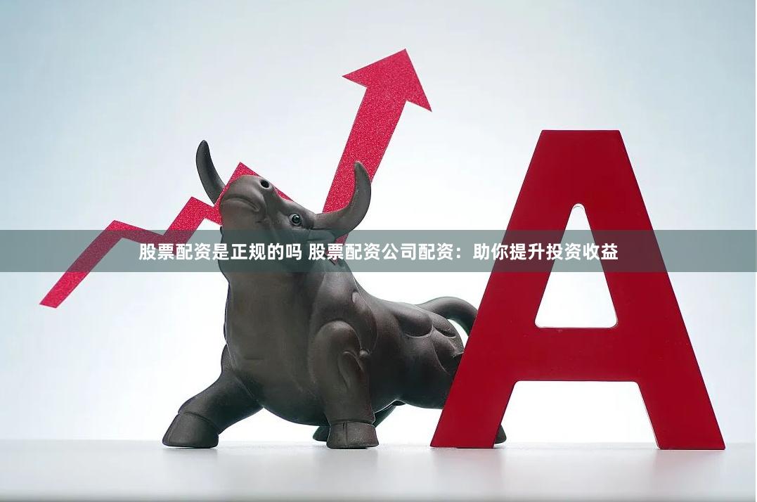 股票配资是正规的吗 股票配资公司配资：助你提升投资收益