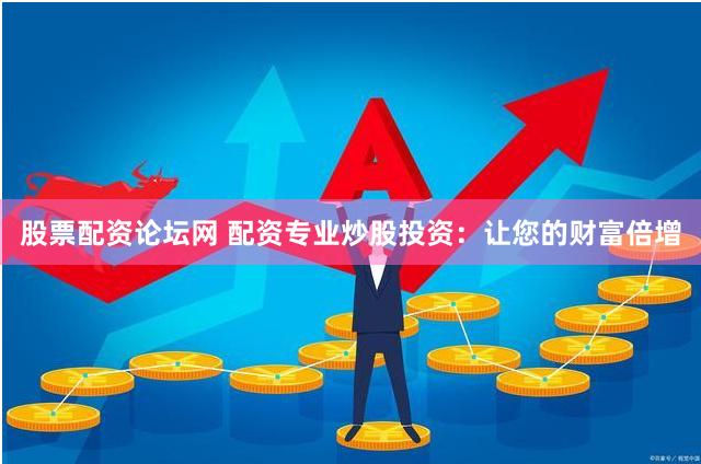 股票配资论坛网 配资专业炒股投资：让您的财富倍增