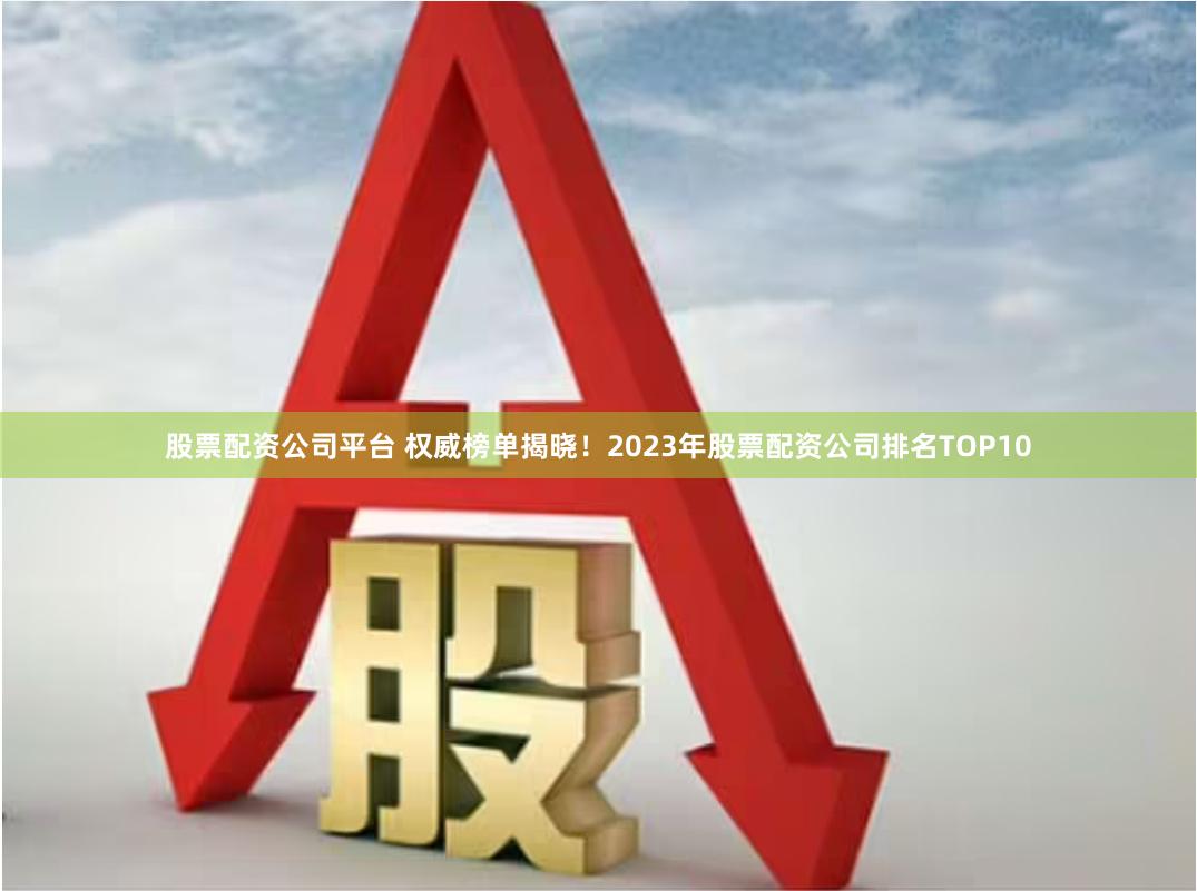 股票配资公司平台 权威榜单揭晓！2023年股票配资公司排名TOP10