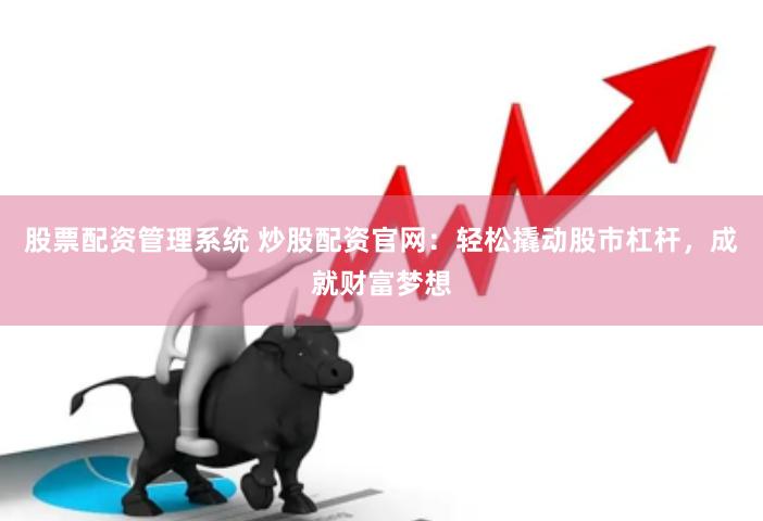 股票配资管理系统 炒股配资官网：轻松撬动股市杠杆，成就财富梦想