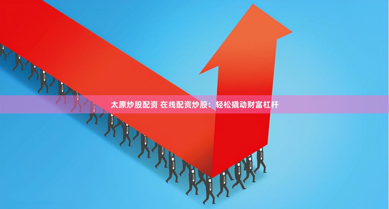 太原炒股配资 在线配资炒股：轻松撬动财富杠杆