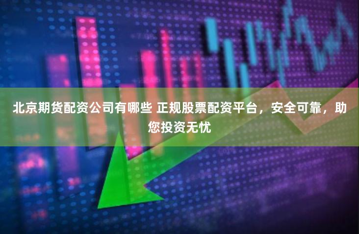 北京期货配资公司有哪些 正规股票配资平台，安全可靠，助您投资无忧