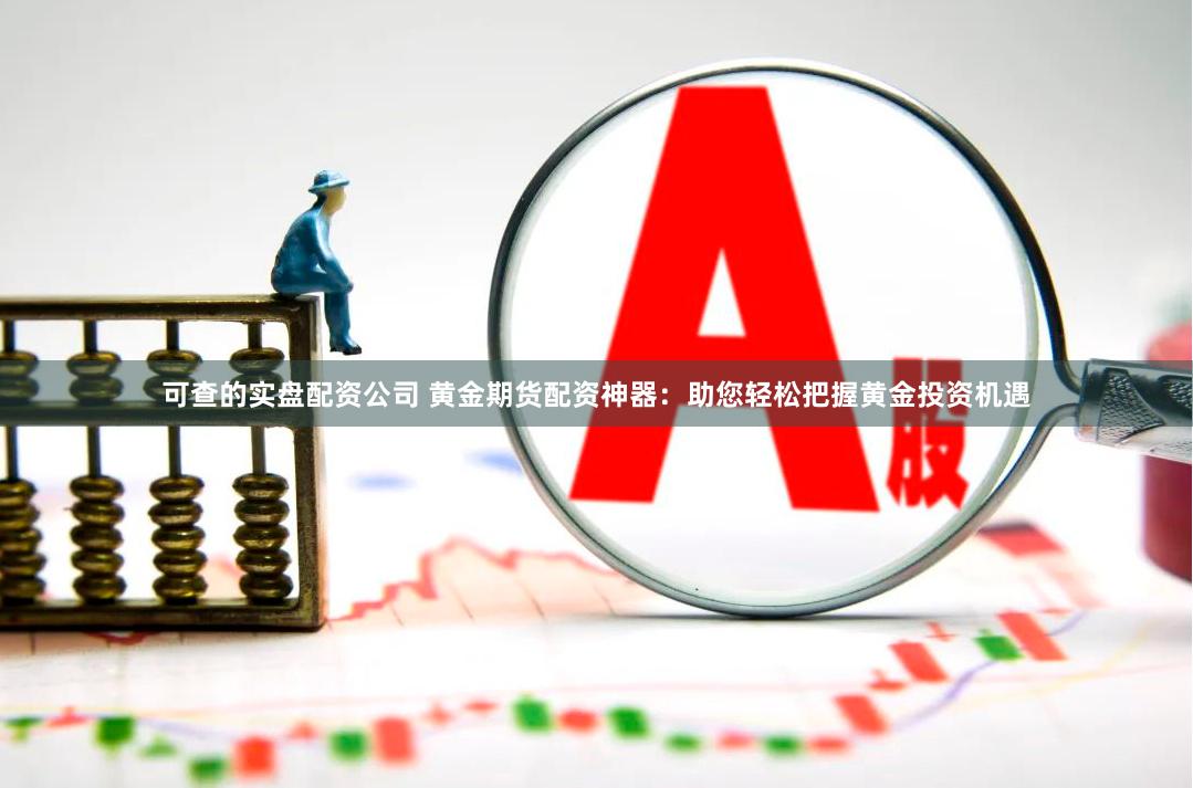可查的实盘配资公司 黄金期货配资神器：助您轻松把握黄金投资机遇