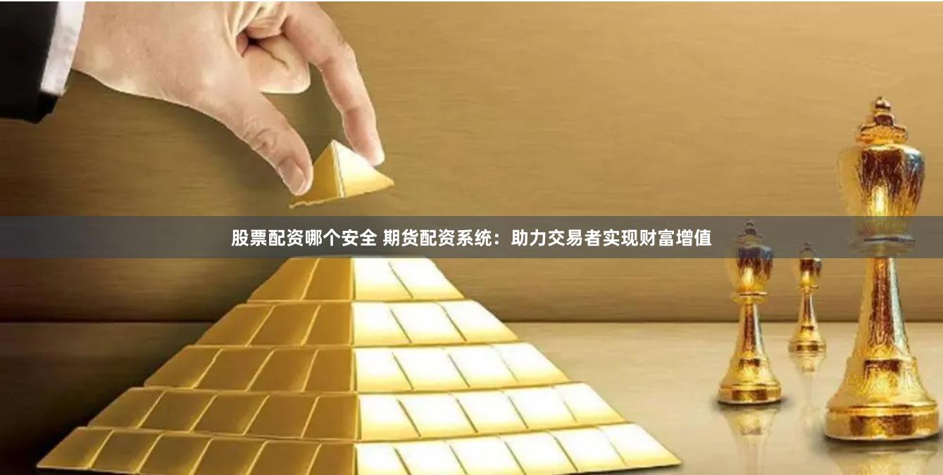 股票配资哪个安全 期货配资系统：助力交易者实现财富增值