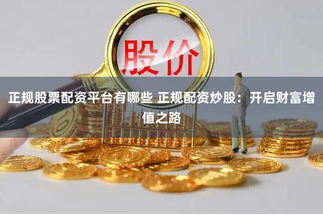 正规股票配资平台有哪些 正规配资炒股：开启财富增值之路