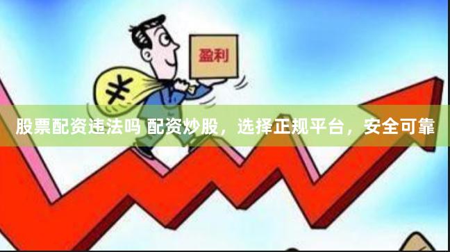 股票配资违法吗 配资炒股，选择正规平台，安全可靠