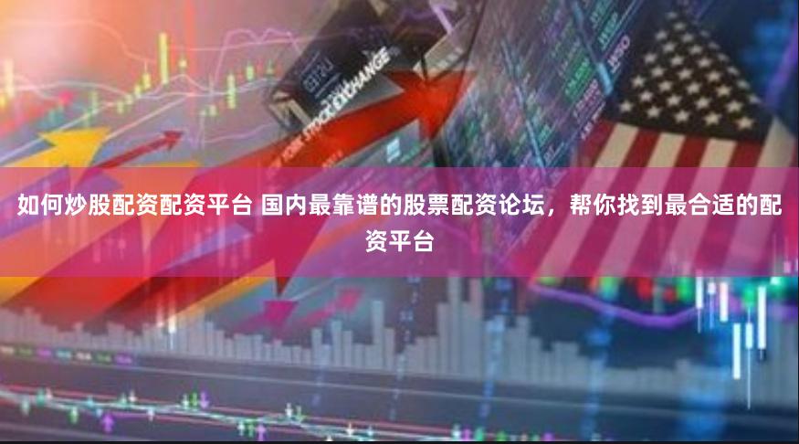 如何炒股配资配资平台 国内最靠谱的股票配资论坛，帮你找到最合适的配资平台
