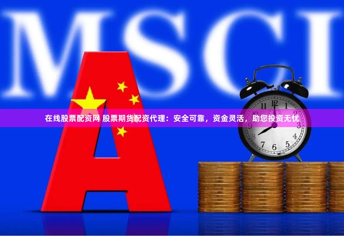 在线股票配资网 股票期货配资代理：安全可靠，资金灵活，助您投资无忧
