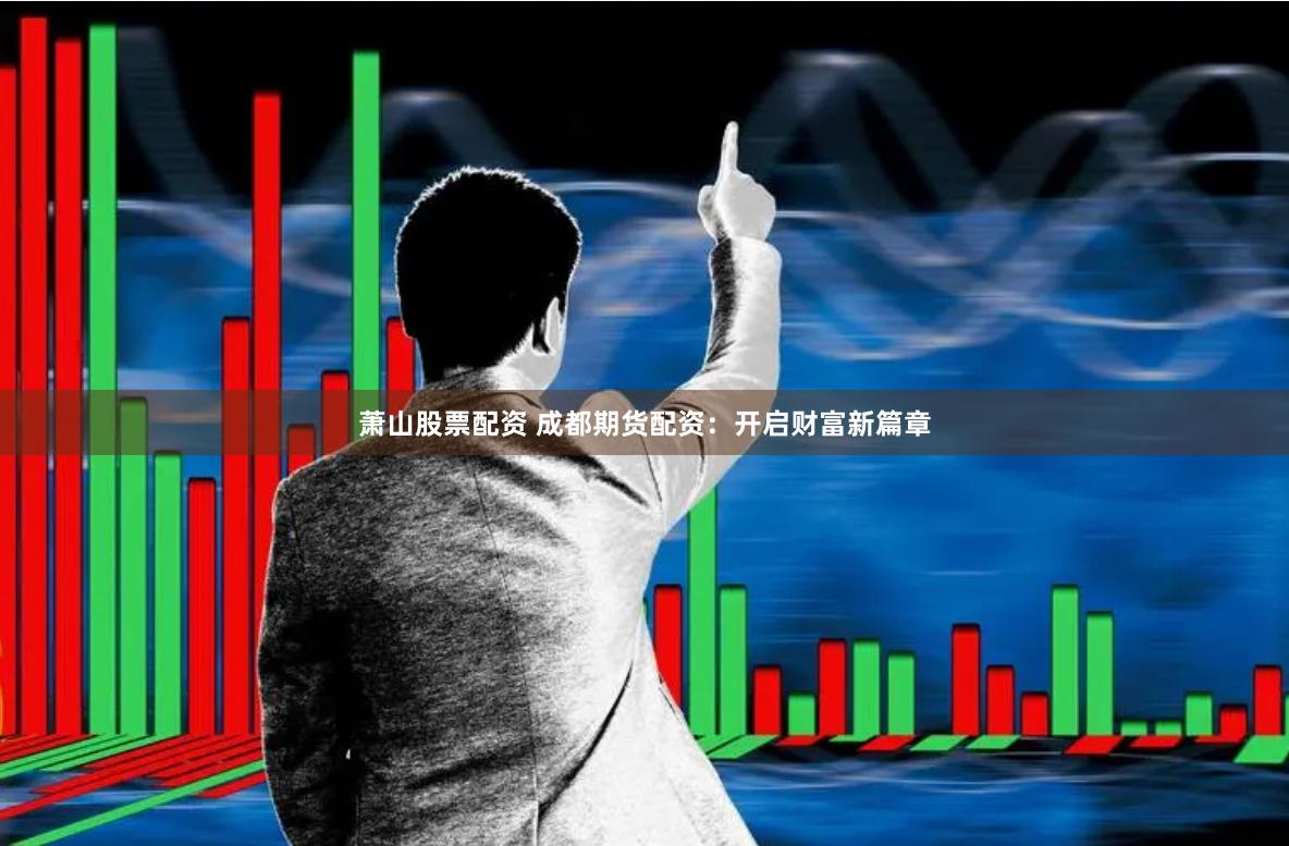萧山股票配资 成都期货配资：开启财富新篇章
