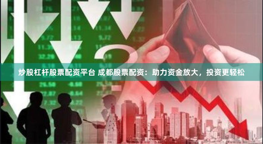 炒股杠杆股票配资平台 成都股票配资：助力资金放大，投资更轻松