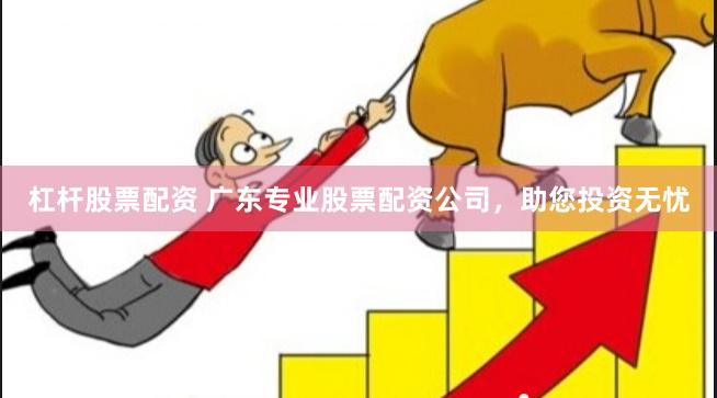杠杆股票配资 广东专业股票配资公司，助您投资无忧