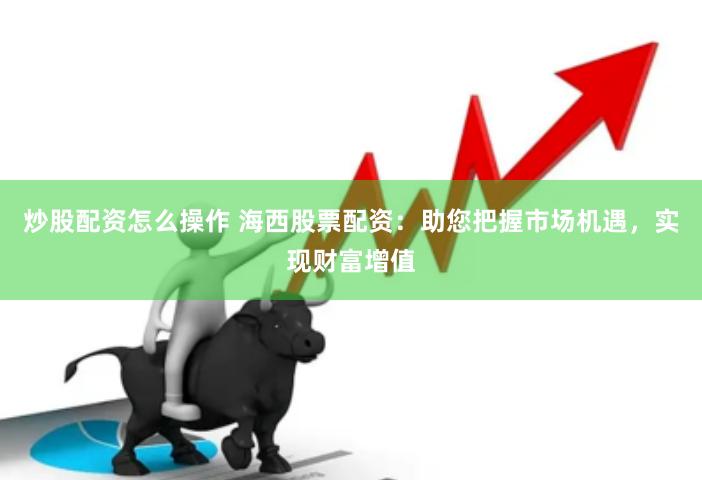 炒股配资怎么操作 海西股票配资：助您把握市场机遇，实现财富增值