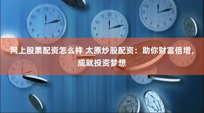 网上股票配资怎么样 太原炒股配资：助你财富倍增，成就投资梦想