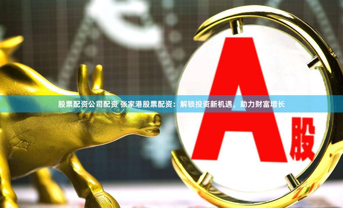 股票配资公司配资 张家港股票配资：解锁投资新机遇，助力财富增长