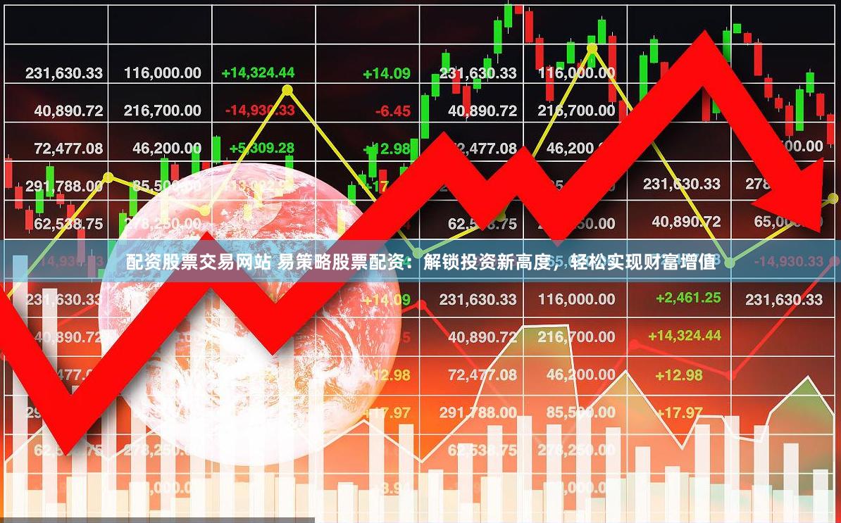 配资股票交易网站 易策略股票配资：解锁投资新高度，轻松实现财富增值