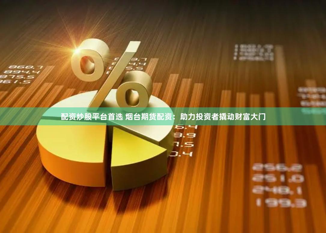 配资炒股平台首选 烟台期货配资：助力投资者撬动财富大门