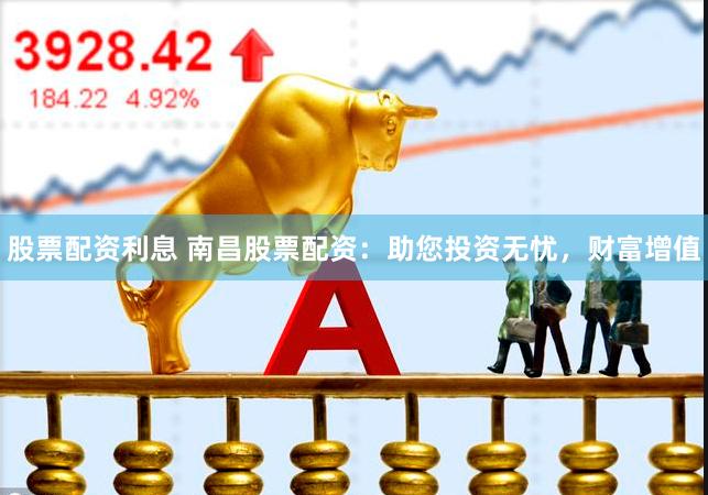 股票配资利息 南昌股票配资：助您投资无忧，财富增值