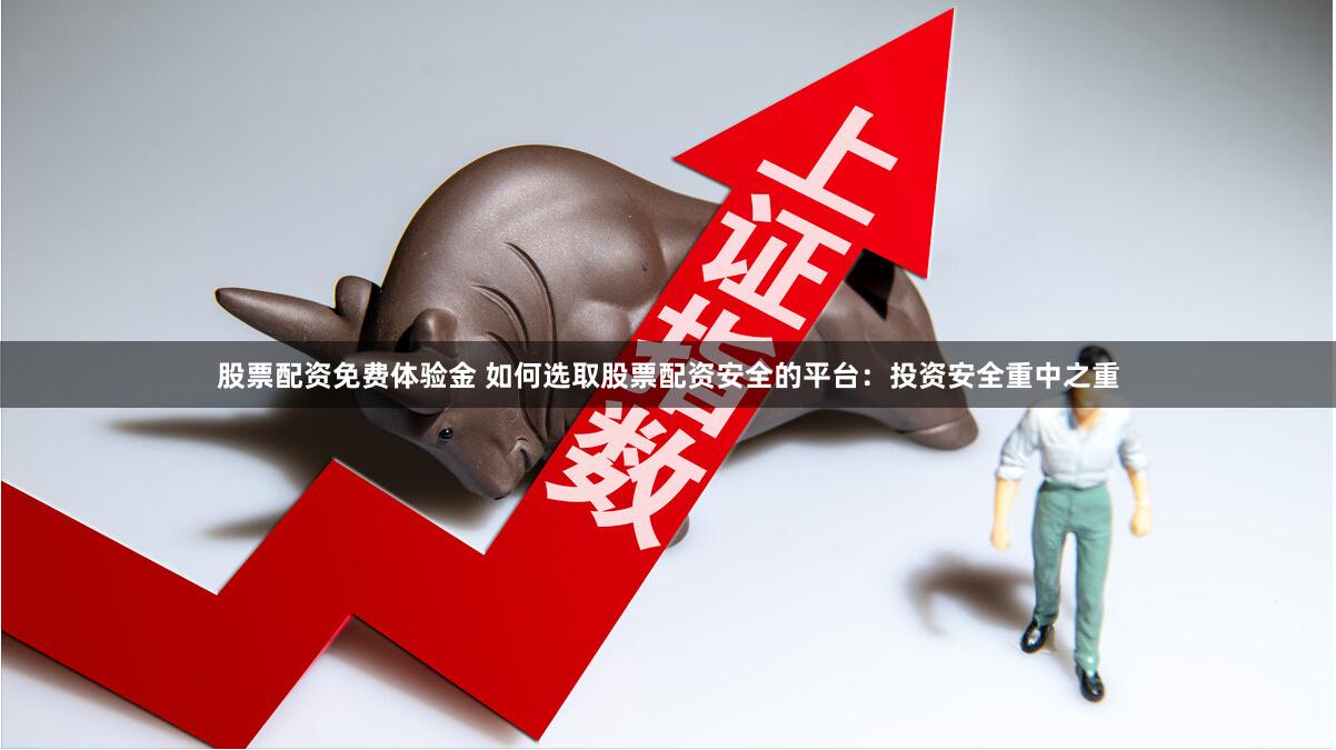 股票配资免费体验金 如何选取股票配资安全的平台：投资安全重中之重