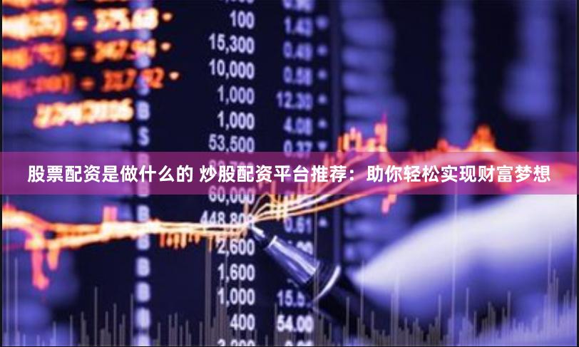股票配资是做什么的 炒股配资平台推荐：助你轻松实现财富梦想