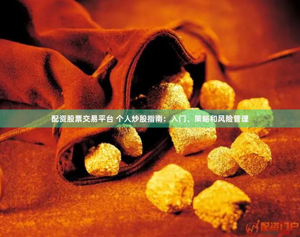 配资股票交易平台 个人炒股指南：入门、策略和风险管理