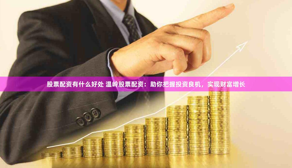 股票配资有什么好处 温岭股票配资：助你把握投资良机，实现财富增长