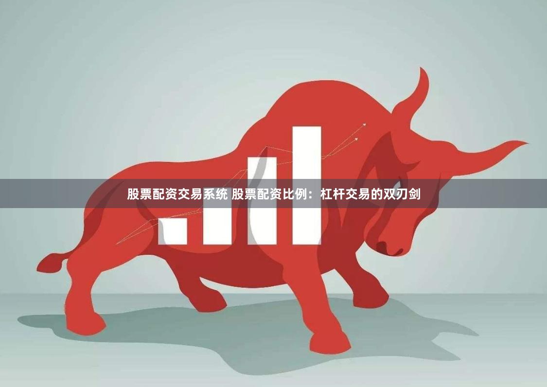 股票配资交易系统 股票配资比例：杠杆交易的双刃剑