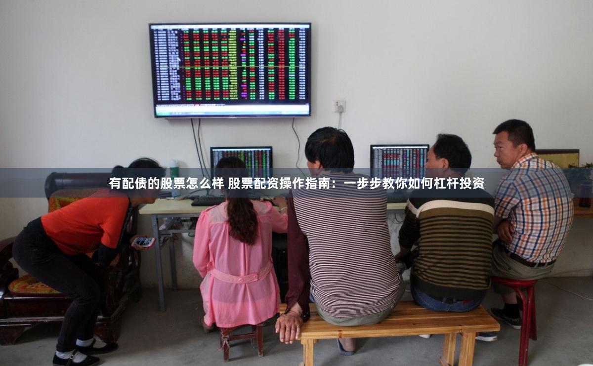 有配债的股票怎么样 股票配资操作指南：一步步教你如何杠杆投资