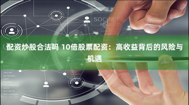 配资炒股合法吗 10倍股票配资：高收益背后的风险与机遇