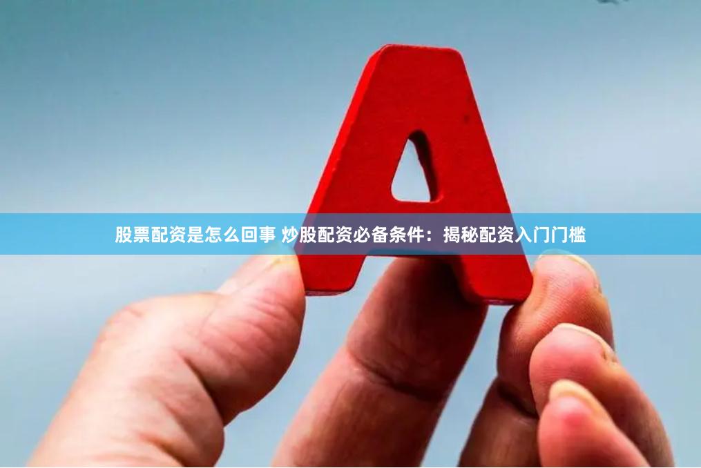 股票配资是怎么回事 炒股配资必备条件：揭秘配资入门门槛