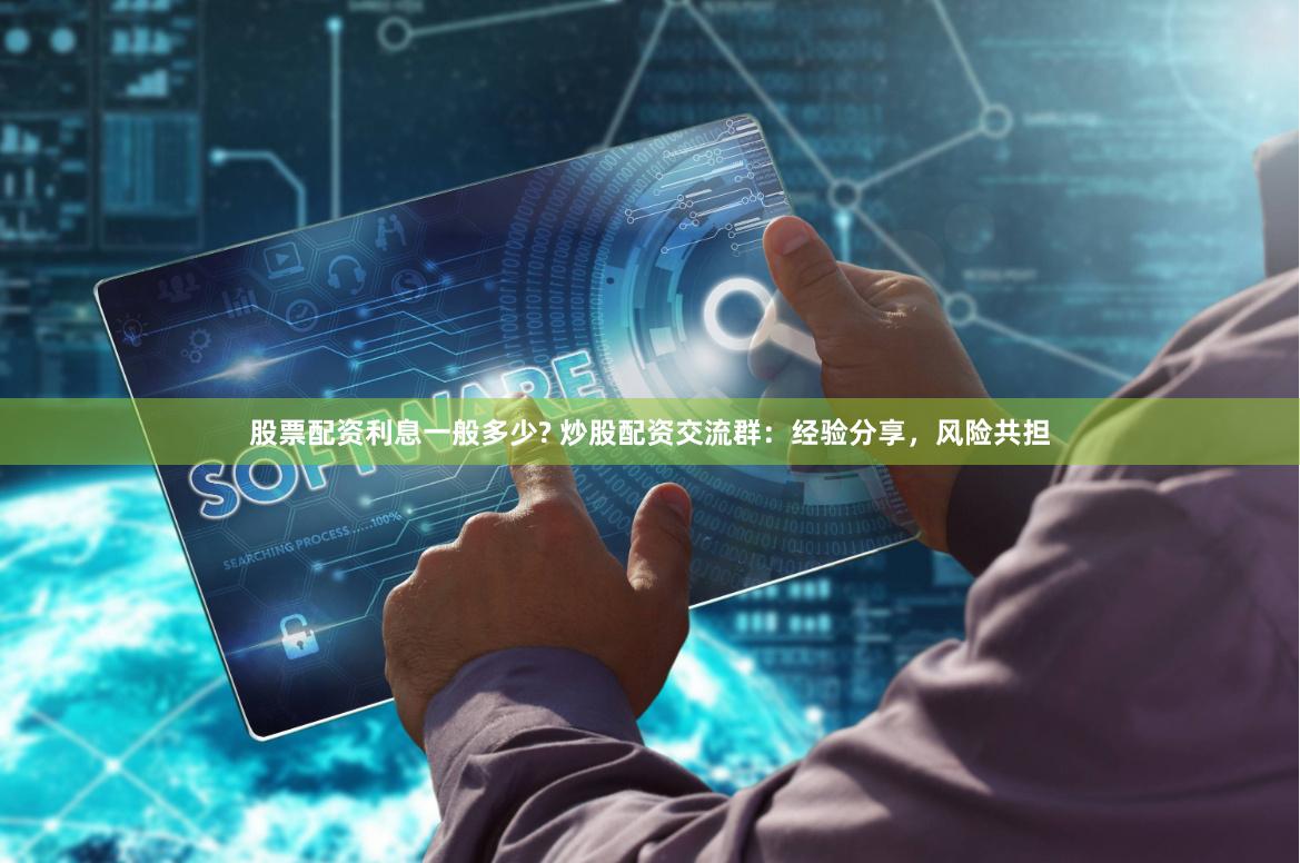 股票配资利息一般多少? 炒股配资交流群：经验分享，风险共担