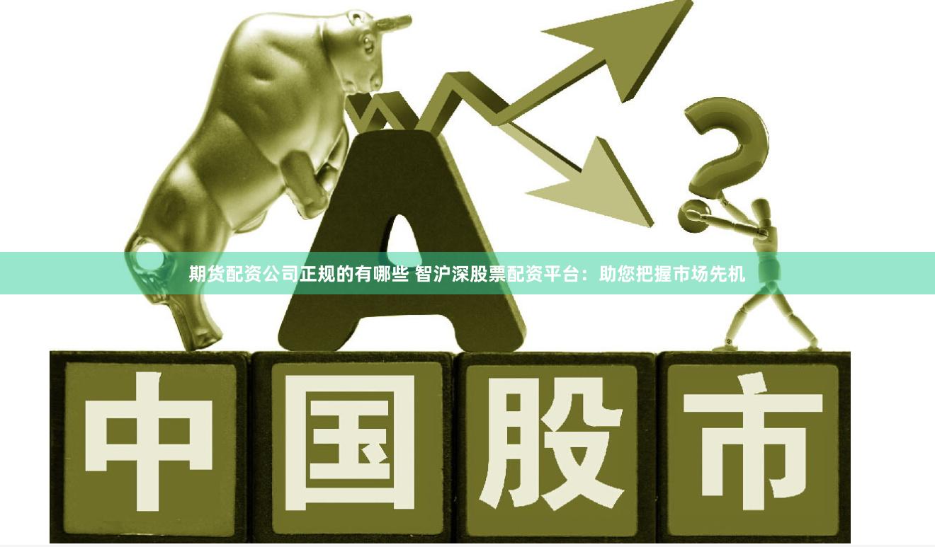 期货配资公司正规的有哪些 智沪深股票配资平台：助您把握市场先机