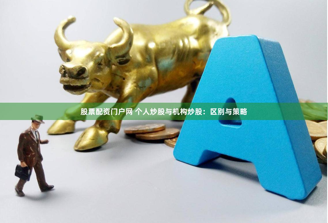 股票配资门户网 个人炒股与机构炒股：区别与策略