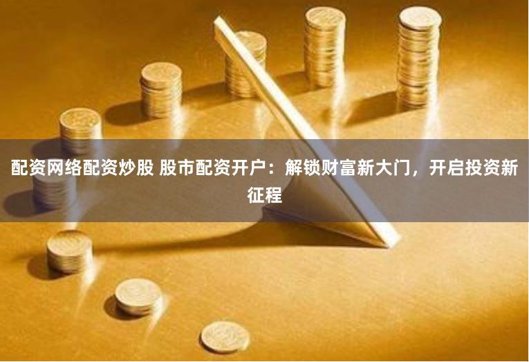 配资网络配资炒股 股市配资开户：解锁财富新大门，开启投资新征程
