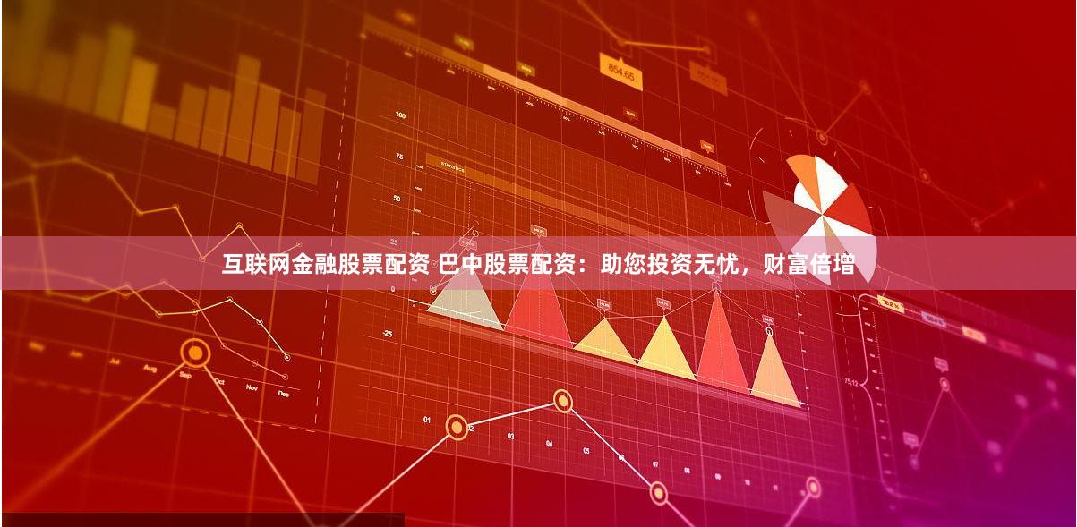 互联网金融股票配资 巴中股票配资：助您投资无忧，财富倍增