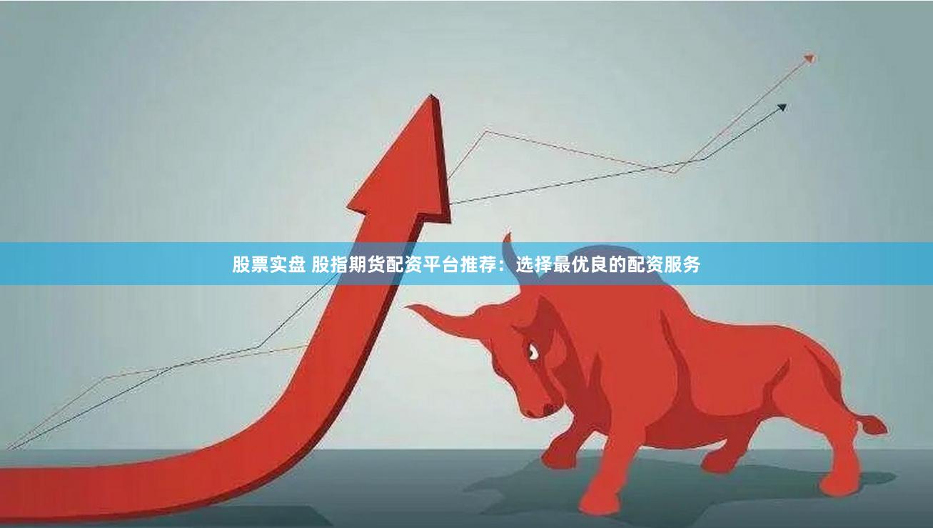股票实盘 股指期货配资平台推荐：选择最优良的配资服务