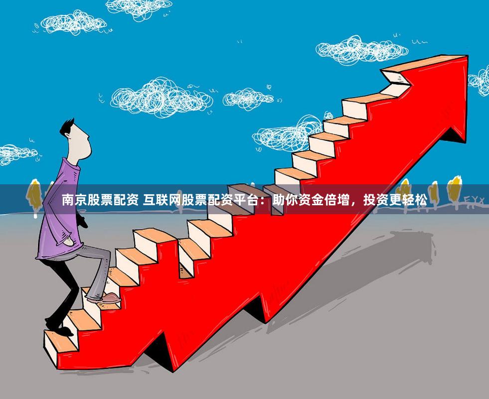 南京股票配资 互联网股票配资平台：助你资金倍增，投资更轻松