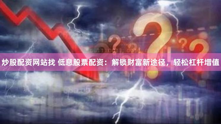 炒股配资网站找 低息股票配资：解锁财富新途径，轻松杠杆增值