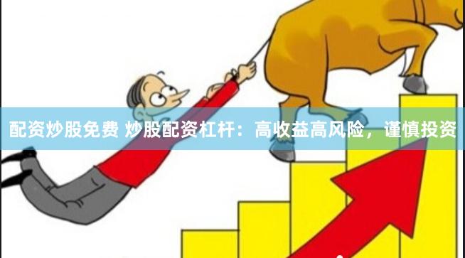 配资炒股免费 炒股配资杠杆：高收益高风险，谨慎投资