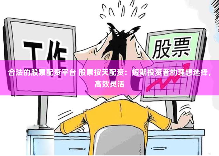 合法的股票配资平台 股票按天配资：短期投资者的理想选择，高效灵活