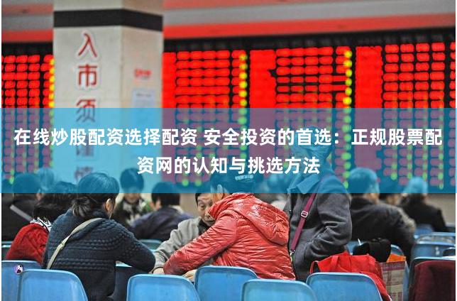 在线炒股配资选择配资 安全投资的首选：正规股票配资网的认知与挑选方法