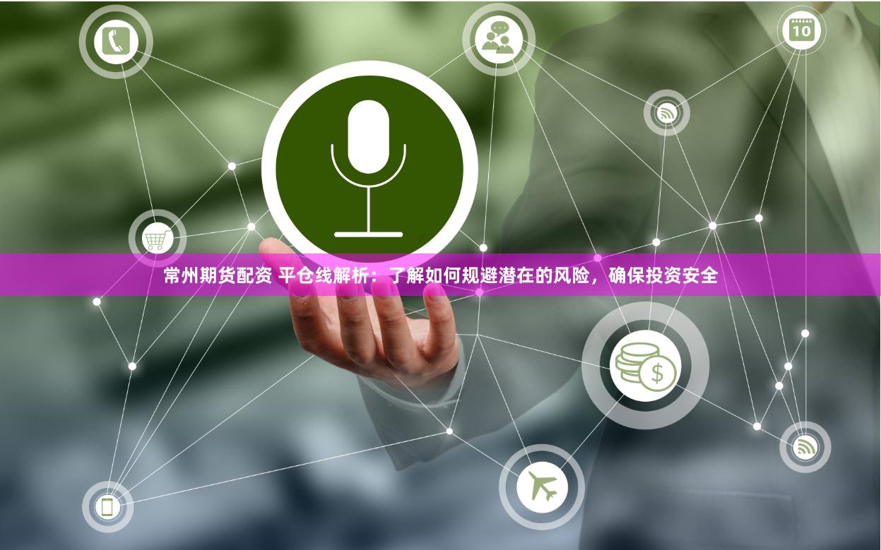 常州期货配资 平仓线解析：了解如何规避潜在的风险，确保投资安全