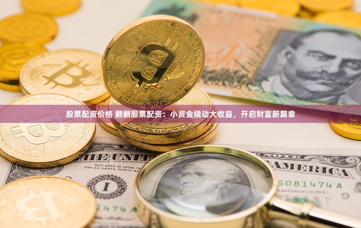 股票配资价格 翻翻股票配资：小资金撬动大收益，开启财富新篇章