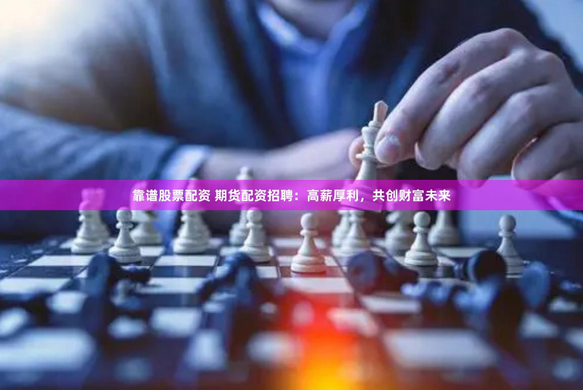 靠谱股票配资 期货配资招聘：高薪厚利，共创财富未来