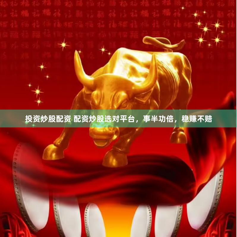 投资炒股配资 配资炒股选对平台，事半功倍，稳赚不赔