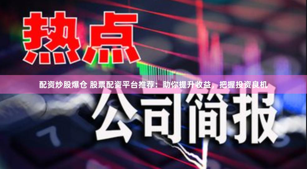 配资炒股爆仓 股票配资平台推荐：助你提升收益，把握投资良机